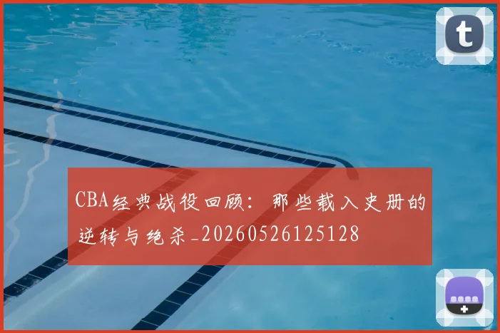 CBA经典战役回顾：那些载入史册的逆转与绝杀_20260526125128