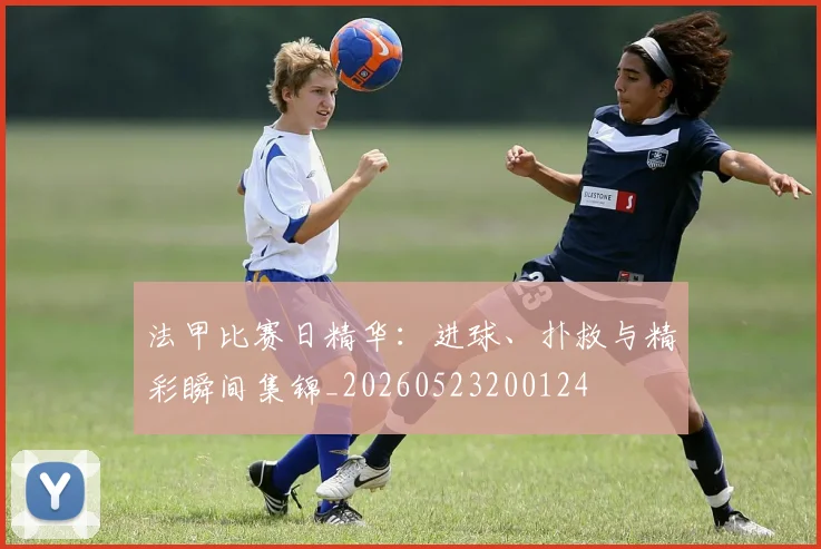 法甲比赛日精华:进球、扑救与精彩瞬间集锦_20260523200124